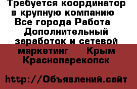 Требуется координатор в крупную компанию - Все города Работа » Дополнительный заработок и сетевой маркетинг   . Крым,Красноперекопск